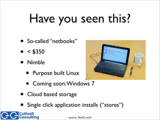 Have you seen this?
• So-called “netbooks”
• < $350
• Nimble
• Purpose built Linux
• Coming soon:Windows 7
• Cloud based s...
