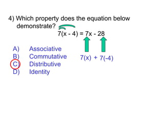 4) Which property does the equation below demonstrate?  7(x - 4) = 7x - 28 A) Associative  B) Commutative  C) Distributive D) Identity 7(x) 7(-4) + 