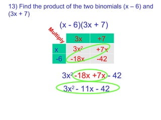 13) Find the product of the two binomials (x – 6) and (3x + 7) 3x 2  -18x +7x  - 42 3x x +7 -6 3x 2 3x 2  - 11x - 42 +7x -18x -42 Multiply (x - 6)(3x + 7) 