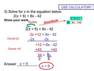3) Solve for x in the equation below. 2(x + 6) = 8x - 42 Show your work. Answer __________ USE CALCULATOR!! 6  6 x = 9 2x +12  = 8x - 42 2(x + 6) = 8x - 42 +12  = 6x - 42 54  =  6x Multiply Cancel 2x  x = 9  -2x  -2x +42  +42 Cancel -42 x + 6 2 2x +12 Distribute 