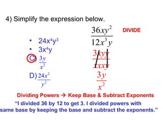 4) Simplify the expression below. DIVIDE Dividing Powers    Keep Base & Subtract Exponents “ I divided 36 by 12 to get 3. I divided powers with  same base by keeping the base and subtract the exponents.” 24x 4 y 3 3x 4 y C)  D) 
