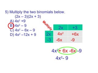 5) Multiply the two binomials below. (2x – 3)(2x + 3) A) 4x 2  +9 B) 4x 2  – 9 C) 4x 2  – 6x – 9 D) 4x 2  –12x + 9 4x 2 + 6x -6x  -9 2x 2x +3 -3 4x 2 4x 2 - 9 +6x -6x -9 Multiply 