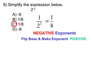 9) Simplify the expression below. 2 -3   A) -6 B) 1/6 C) 1/8 D) -8 Flip Base & Make Exponent  POSITIVE NEGATIVE  Exponents 
