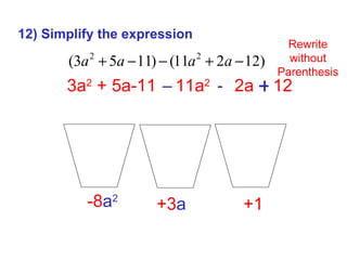 12) Simplify the expression 3a 2  + 5a-11 – 11a 2  +  2a – 12 +1 -8 a 2 +3 a Rewrite without Parenthesis + - –  3a 2  +5a - 11  - 11a 2  -2a +12 3a 2 - 11a 2 +5a -2a - 11 +12 