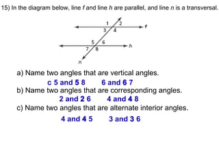 15)  In the diagram below, line  f  and line  h  are parallel, and line  n  is a transversal. a) Name two angles that are vertical angles. b) Name two angles that are corresponding angles. c) Name two angles that are alternate interior angles.     5 and    8    6 and    7    2 and    6    4 and    8    4 and    5    3 and    6 