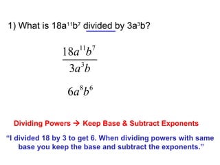 1) What is 18a 11 b 7  divided by 3a 3 b? Dividing Powers    Keep Base & Subtract Exponents “ I divided 18 by 3 to get 6. When dividing powers with same  base you keep the base and subtract the exponents.” 