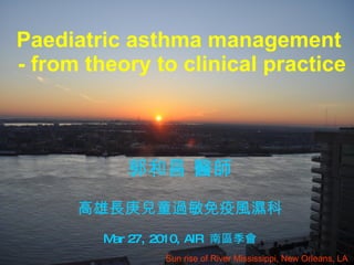 Paediatric asthma management  - from theory to clinical practice Sun rise of River Mississippi, New Orleans, LA  郭和昌 醫師 高雄長庚兒童過敏免疫風濕科 Mar 27, 2010, AIR  南區季會 