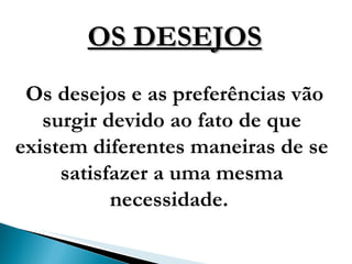 OS DESEJOS Os desejos e as preferências vão surgir devido ao fato de que existem diferentes maneiras de se satisfazer a uma mesma necessidade.   