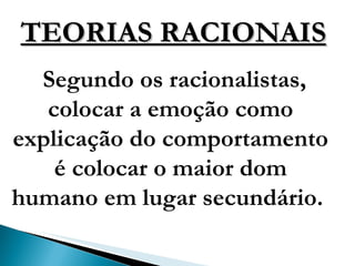 TEORIAS RACIONAIS Segundo os racionalistas, colocar a emoção como explicação do comportamento é colocar o maior dom humano em lugar secundário.  