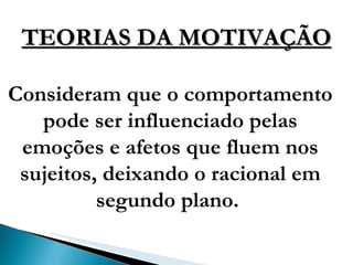 TEORIAS DA MOTIVAÇÃO Consideram que o comportamento pode ser influenciado pelas emoções e afetos que fluem nos sujeitos, deixando o racional em segundo plano.   