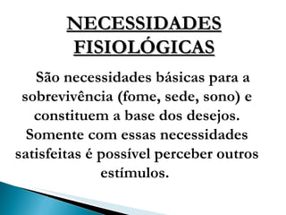 NECESSIDADES FISIOLÓGICAS São necessidades básicas para a sobrevivência (fome, sede, sono) e constituem a base dos desejos. Somente com essas necessidades satisfeitas é possível perceber outros estímulos.  