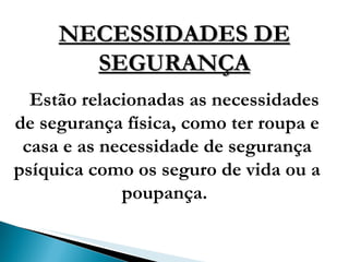 NECESSIDADES DE SEGURANÇA Estão relacionadas as necessidades de segurança física, como ter roupa e casa e as necessidade de segurança psíquica como os seguro de vida ou a poupança.   