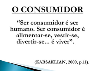 O CONSUMIDOR “ Ser consumidor é ser humano. Ser consumidor é alimentar-se, vestir-se, divertir-se... é viver”.   (KARSAKLIAN, 2000, p.11). 