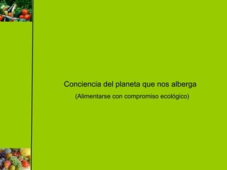Conciencia del planeta que nos alberga
(Alimentarse con compromiso ecológico)
 