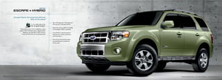 2010
                             EscaPE + HYbrId

                              Escape Hybrid: the most fuel-efficient
                                                 SUV on the planet1
                                                                                                                            Up to 28 mpg hwy.2 in Escape and
                                                                                                                            34 mpg city1 in Escape Hybrid

                                                                                                                            Both offer plenty of SUV versatility
                                             Hybrid powertrain: 2.5L i-4 atkinson-cycle                                     and intelligent 4WD 3 capability
                                            engine, 330-volt battery pack, regenerative
                                                 Braking, can operate in 100% electric                                      Ford SYNC®3 with 911 assisttM
                                               mode up to 44 mph, and recharges itself                                      features new traffic, Directions
                                                                                                                            and information

                                                                                                                            New active Park assist3 helps
                                                                                                                            you parallel park in as little as
                                                                                                                            24 seconds




1
    Based on unadjusted city fuel economy from EPa (10/08) and VCa (5/08). 2010 EPa-estimated 34 mpg city/31 hwy. for Escape Hybrid FWD. Excluding vehicles
    built for Mazda. 2 2010 EPa-estimated 22 mpg city/28 hwy. for Escape FWD with 2.5L i-4. 3 Optional. availability varies by model. See your dealer for details.   Escape Hybrid Limited   |   Kiwi Green Metallic   |   available Equipment
 