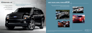 2010                                                                                                                                                                                                                                                                                                                                drIvE oNE
ExPEdITIoN + EL                                                                                                                                                                                                             vIsIT YoUr LocaL ford dEaLEr
                                               Perfect for life’s big adventures: seats up to 8
       Up to 108.3 cu. ft. of cargo space on   and gets up to 20 mpg hwy.3                                                                                                                                                                     ready for a test drive? Your local Ford Dealer is the best place to experience
               Expedition and 130.8 on EL1                                                                                                                                                                                                        all the latest Ford vehicles, get answers to your questions about specific
                                                                                                                                                                                                                                                                                      models and learn about the latest deals
          5.4L Flex Fuel V8 engine runs on
       gasoline, E85 or any blend of the two                                                                                                                                                                                                                              Log on to fordvehicles.com to locate a dealer in your area
                 trailer Sway Control and
            9200-lb. max. towing capacity2




                                                                                                                                                                                                                       Ford Division reserves the right to change product specifications at any time without incurring obligations. Some information and photos in this brochure are preliminary and are subject to change. Some features
                                                                                                                                                                                                                       shown and described may be optional. Following publication of this brochure, certain changes in standard equipment, options and the like, or product availability or delays may have occurred which would not be
                                                                                                                            Expedition Limited        |   tuxedo Black Metallic       |   available Equipment          included in these pages. Your Ford Dealer is the best source for up-to-date information. Claims based on publicly available information and Ford certification data available at the time of printing.
                                                        1
                                                            Cargo and load capacity limited by weight and weight distribution. 2When properly equipped. 3 2010 EPa-estimated 14 mpg city/20 hwy. for Expedition 4x2.   ©2009 Ford Motor Company 10FaSCatV1                                                                                                                                                                                  Printed in USA. Please recycle.
 
