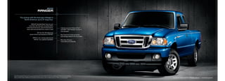 2010
                                                          raNGEr

                 The pickup with the best gas mileage in
                      North America: up to 27 mpg hwy.1

                                       SiriUS® Satellite radio 2 lets you surf
                                   more than 130 channels, including 100%
                                commercial-free music, plus the best sports,                                   industry-exclusive advancetrac®
                                news, talk and entertainment, coast-to-coast                                   with rSC® (roll Stability ControltM)
                                                                                                               now standard
                                                  207-hp 4.0L V6 engine and
                                        power dome hood standard on SPOrt                                      New head-and-chest-protection
                                                                                                               side airbags added to the front seats
                                              5760-lb. max. towing capacity and
                                               1430-lb. max. payload capability3                               More than 25 years
                                                                                                               of durability and reliability




1
    2010 EPa-estimated 22 mpg city/27 hwy., 24 combined mpg for 2010 ranger 4x2 with 2.3L i-4 engine and 5-speed manual transmission.
    Based on 2010 ranger compared with 2009/2010 model-year pickups. Class is Compact Pickups. 2 Optional. availability varies by model.
    See your dealer for details. SiriUS service available in the 48 contiguous states and Washington, D.C. 3 When properly equipped.                   ranger XLt SuperCab 4x2   |   Vista Blue Metallic   |   available Equipment
 