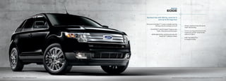2010
                                                                                                     EdGE

                                                                 Spirited ride with 265 hp, room for 5
                                                                               and up to 25 mpg hwy.1

                                                                 Panoramic Vista roof tM2 creates a daylight opening
                                                                              3X larger than the average moonroof                              Unique, standout looks with sports
                                                                                                                                               sedan-like handling
                                                                       Ford SYNC®2 with 911 assisttM features new
                                                                               traffic, Directions and information                             Corner-carving performance-tuned
                                                                                                                                               suspension and 22" wheel combo
                                                                         60/40 split fold-flat, reclining rear seat with                       optional on Sport
                                                                                       EasyFoldtM2 seatback release
                                                                                                                                               iiHS “top Safety Pick”
                                                                                                                                               for 3 years running




Edge Limited   | tuxedo Black Metallic |   available Equipment                                                1
                                                                                                                  2010 EPa-estimated 18 mpg city/25 hwy. for Edge FWD. 2 Optional. availability varies by model. See your dealer for details.
 
