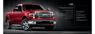 2010
                                                                                                                                                                                    f-
                                                                                                                                                                                     150

                                                                                                                             Tons of class-leading features prove F-150
                                                                                                                                     is clearly the best in so many ways

                                                                                                                                                 Best-in-class1 capability: 11,300-lb. max.
                                                                                                                                                          towing or 3030-lb. max. payload
                                                                                                                                                                                                                               america’s best-selling line of trucks
                                                                                                                                                                                                                               for 32 years running: F-Series
                                                                                                                                                                    Strongest frame in the class
                                                                                                                                                                                                                               Up to 21 mpg hwy.4
                                                                                                                                    Best-in-class cargo box volume: up to 81.2 cu. ft.
                                                                                                                                                                                                                               320 hp and 390 lb.-ft. of torque with the
                                                                                                                                  Class-exclusive Box Side Steps2 and tailgate Step 2
                                                                                                                                                                                                                               5.4L 3-valve V8 FFV (E85 fuel)5
                                                                                                                                                                 Class-exclusive flat loadfloor2
                                                                                                                                                                                                                               trailer Sway Control and advancetrac®
                                                                                                                                                                                                                               with rSC® (roll Stability ControltM) are
                                                                                                                                                             america’s safest full-size pickup 3
                                                                                                                                                                                                                               both standard

                                                                                                                                                                                                                               trailer Brake Controller,2 rear View Camera 2
                                                                                                                                                                                                                               and telescoping trailer tow Mirrors2




                                                                                                                                                           1
                                                                                                                                                             Class is Full-Size Pickups under 8500 lbs. GVWr. When properly equipped. 2 Optional. availability varies by model. See your dealer for details.
                                                                                                                                        3
                                                                                                                                            Based on both NHtSa 5-Star crash test ratings and iiHS top Safety Pick. Star ratings are part of the U.S. Department of transportation’s Safercar.gov program
F-150 Lariat SuperCrew 4x4   |   red Candy Metallic tinted Clearcoat   |   Lariat Chrome Package   |   available Equipment                     (www.safercar.gov). 4 2010 EPa-estimated 15 mpg city/21 hwy. for F-150 4x2 with 4.6L 3-valve V8 engine. 5 320 hp and 390 lb.-ft. torque ratings require E85 fuel.
 