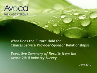 What Does the Future Hold for
Clinical Service Provider-Sponsor Relationships?

Executive Summary of Results from the
Avoca 2010 Industry Survey
                                         June 2010
 