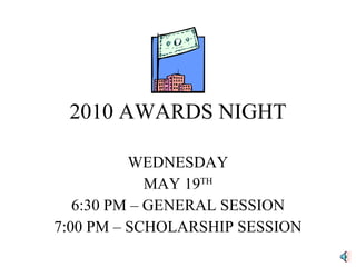 2010 AWARDS NIGHT WEDNESDAY MAY 19 TH 6:30 PM – GENERAL SESSION 7:00 PM – SCHOLARSHIP SESSION 