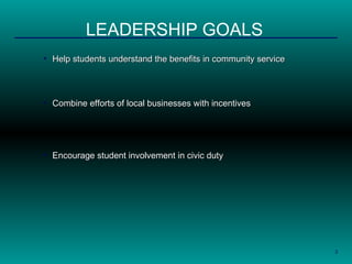 Help students understand the benefits in community service LEADERSHIP GOALS Combine efforts of local businesses with incentives   Encourage student involvement in civic duty  