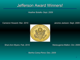 Jefferson Award Winners! Cameron Howard- Mar. 2010 Shari-Ann Myers- Feb. 2010 Bertha Carey-Pena- Dec. 2009 Marieugenia Mallon- Oct. 2009 Jerome Jackson- Sept. 2009 Heather Botello- Sept. 2009 