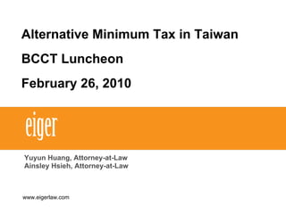 Alternative Minimum Tax in Taiwan
BCCT Luncheon
February 26, 2010
Yuyun Huang, Attorney-at-Law
Ainsley Hsieh, Attorney-at-Law
www.eigerlaw.com
 