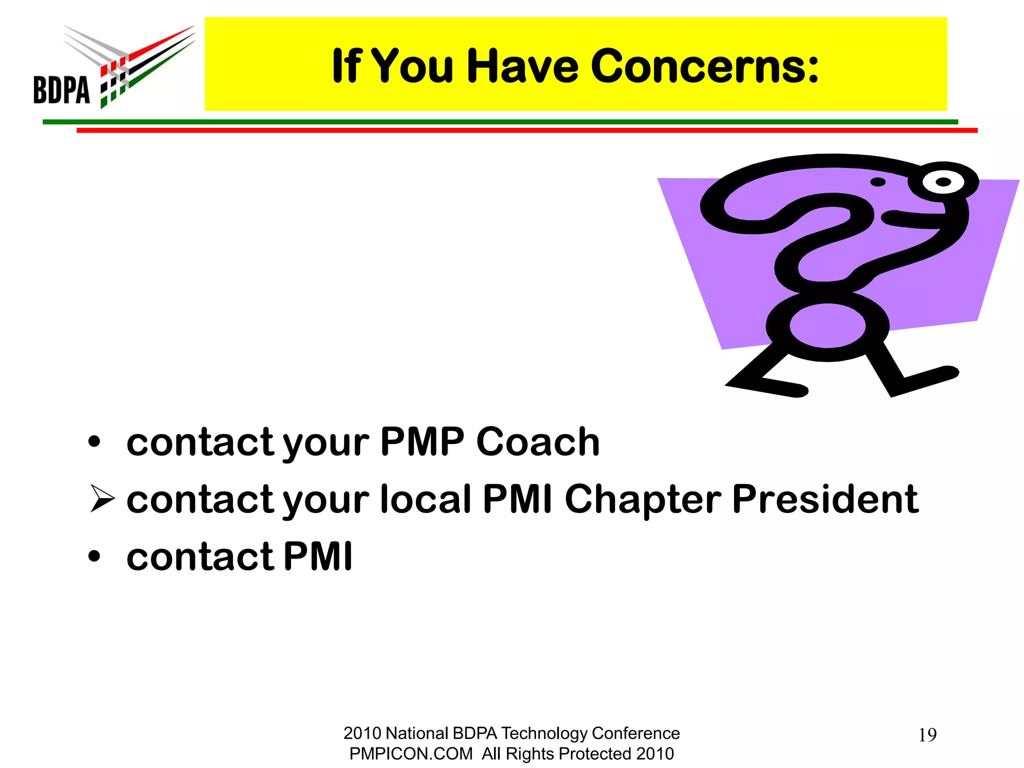 If You Have Concerns:




• contact your PMP Coach
 contact your local PMI Chapter President
• contact PMI



            2010 National BDPA Technology Conference   19
             PMPICON.COM All Rights Protected 2010
 