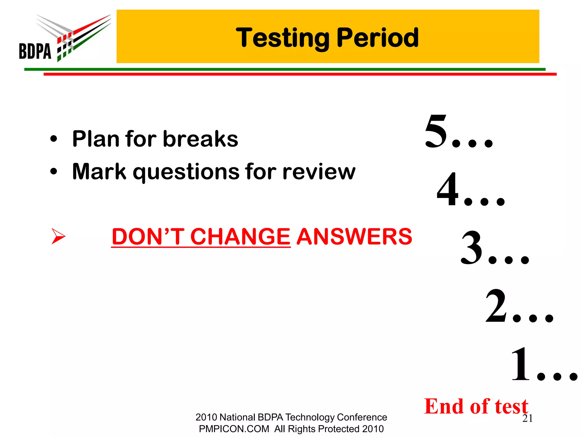 Testing Period


• Plan for breaks         5…
• Mark questions for review
                          4…
    DON‘T CHANGE ANSWERS
                           3…
                            2…
                             1…
            2010 National BDPA Technology Conference
                                                       End of test
                                                                 21
             PMPICON.COM All Rights Protected 2010
 