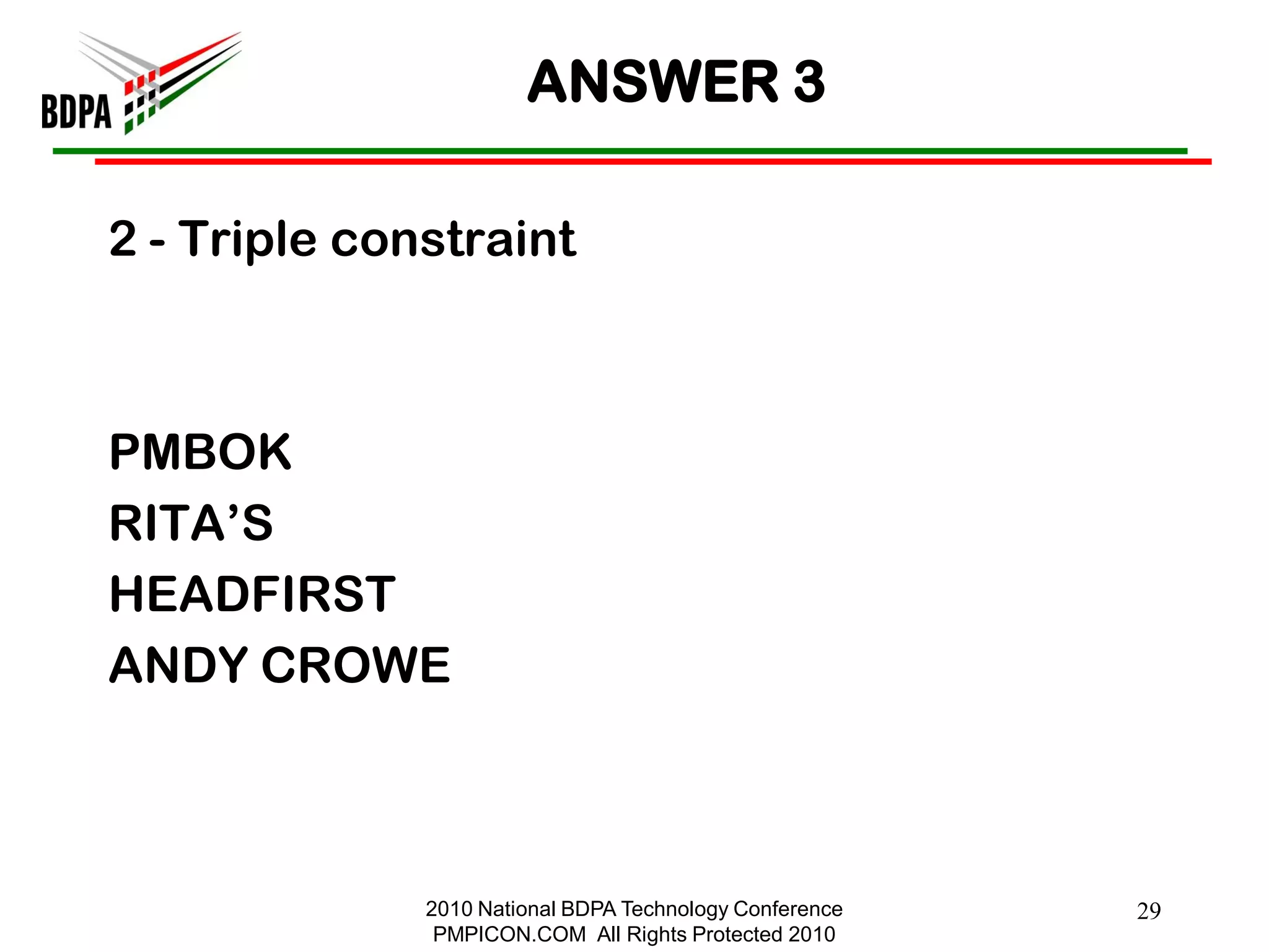 ANSWER 3

2 - Triple constraint



PMBOK
RITA‘S
HEADFIRST
ANDY CROWE



              2010 National BDPA Technology Conference   29
               PMPICON.COM All Rights Protected 2010
 