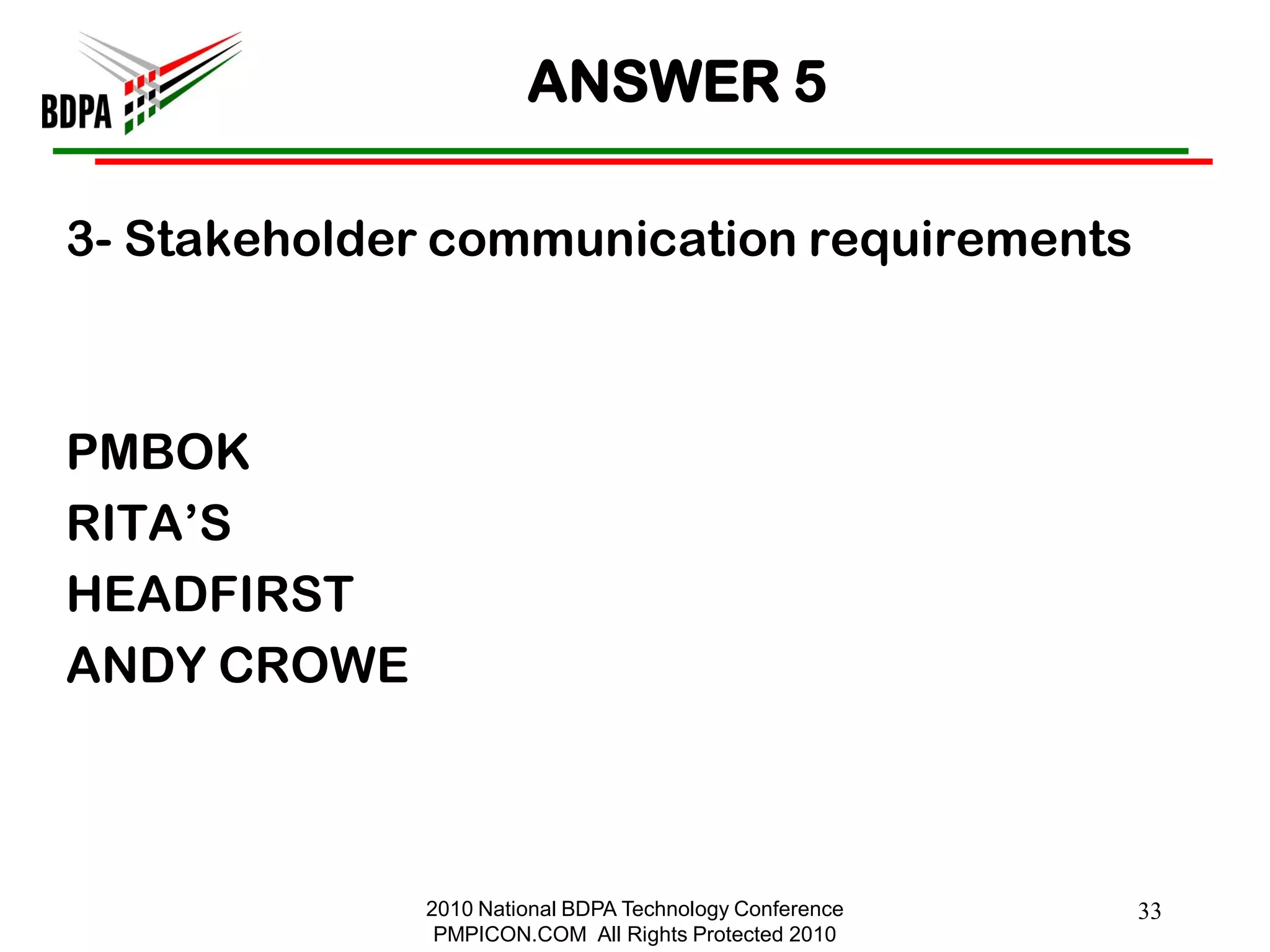 ANSWER 5

3- Stakeholder communication requirements



PMBOK
RITA‘S
HEADFIRST
ANDY CROWE



             2010 National BDPA Technology Conference   33
              PMPICON.COM All Rights Protected 2010
 