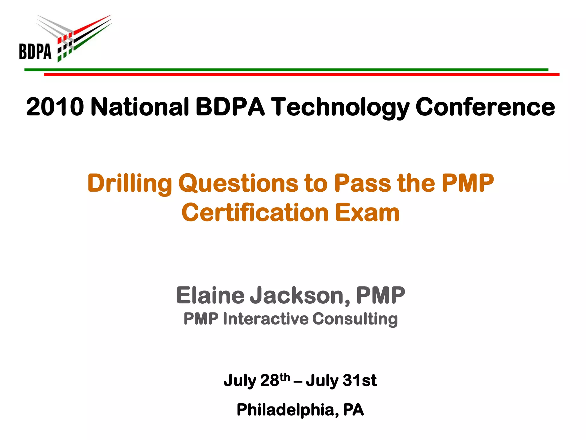 2010 National BDPA Technology Conference


    Drilling Questions to Pass the PMP
             Certification Exam


           Elaine Jackson, PMP
            PMP Interactive Consulting


                July 28th – July 31st
                  Philadelphia, PA
 