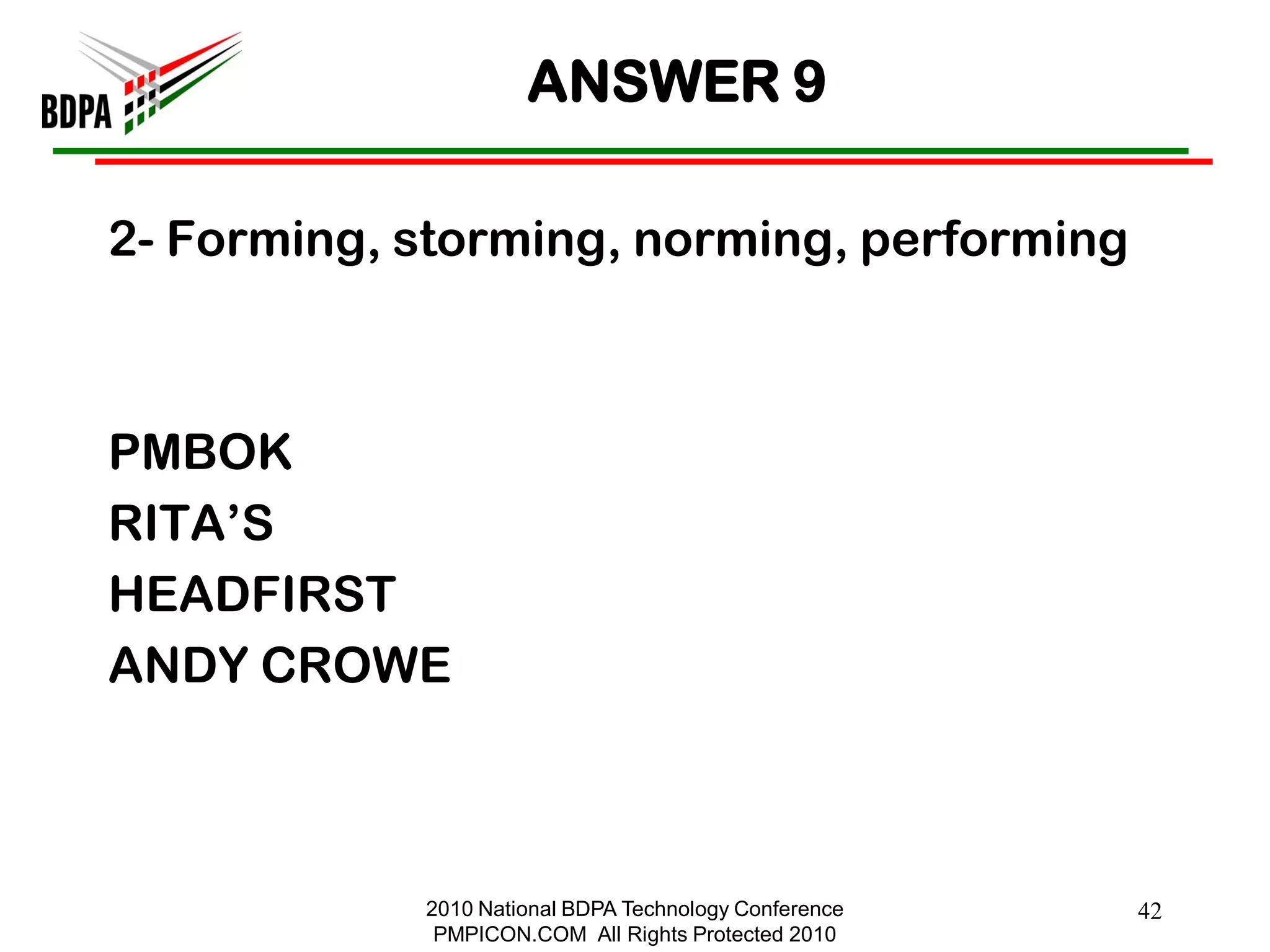 ANSWER 9

2- Forming, storming, norming, performing



PMBOK
RITA‘S
HEADFIRST
ANDY CROWE



            2010 National BDPA Technology Conference   42
             PMPICON.COM All Rights Protected 2010
 