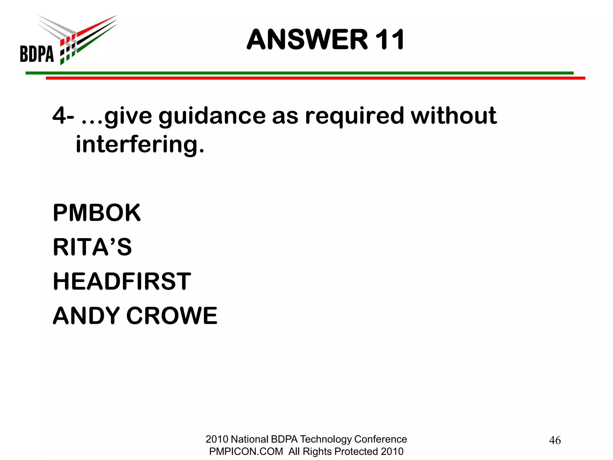 ANSWER 11

4- …give guidance as required without
  interfering.

PMBOK
RITA‘S
HEADFIRST
ANDY CROWE



            2010 National BDPA Technology Conference   46
             PMPICON.COM All Rights Protected 2010
 
