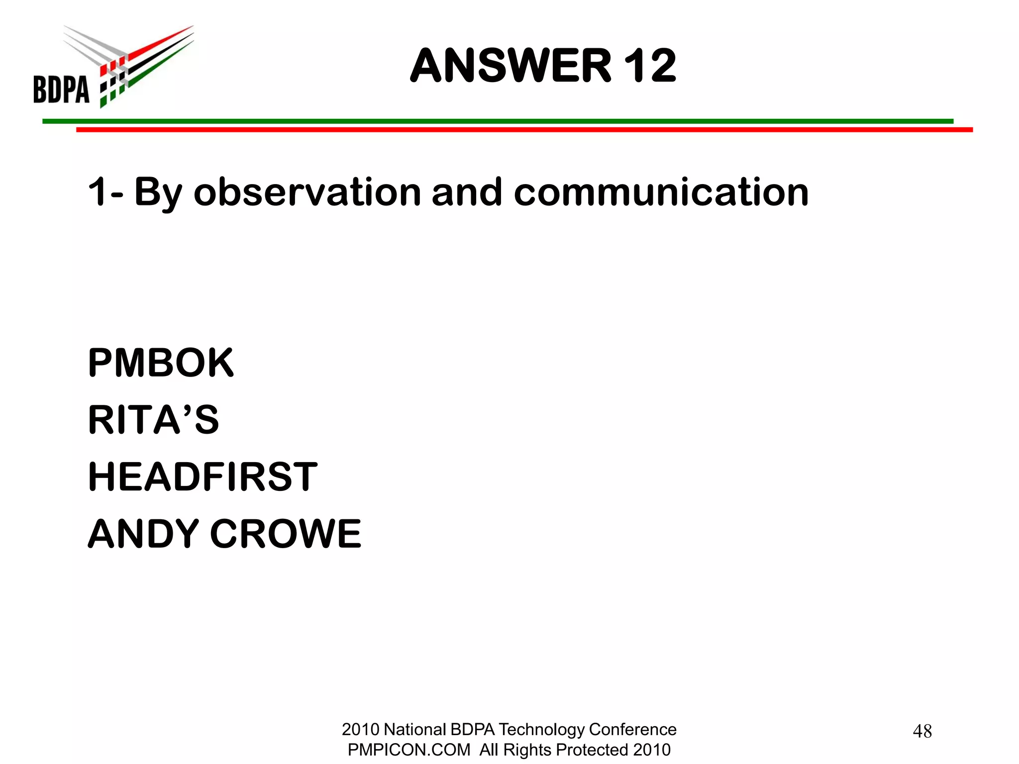 ANSWER 12

1- By observation and communication



PMBOK
RITA‘S
HEADFIRST
ANDY CROWE



            2010 National BDPA Technology Conference   48
             PMPICON.COM All Rights Protected 2010
 