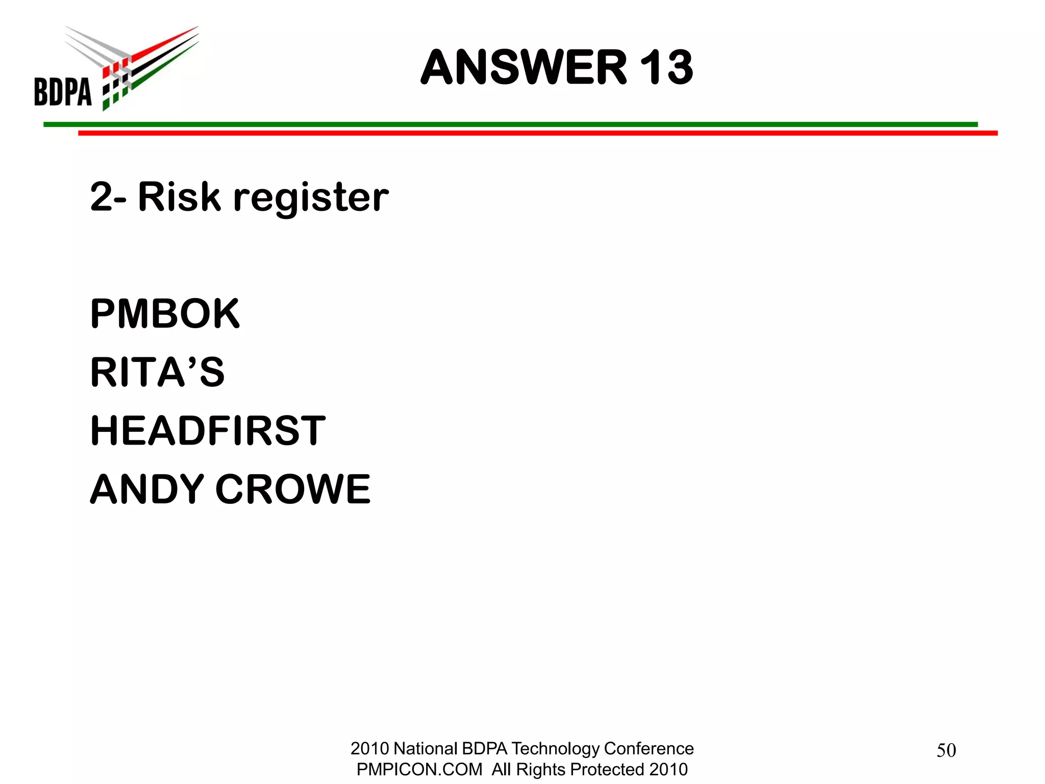 ANSWER 13

2- Risk register

PMBOK
RITA‘S
HEADFIRST
ANDY CROWE




             2010 National BDPA Technology Conference   50
              PMPICON.COM All Rights Protected 2010
 