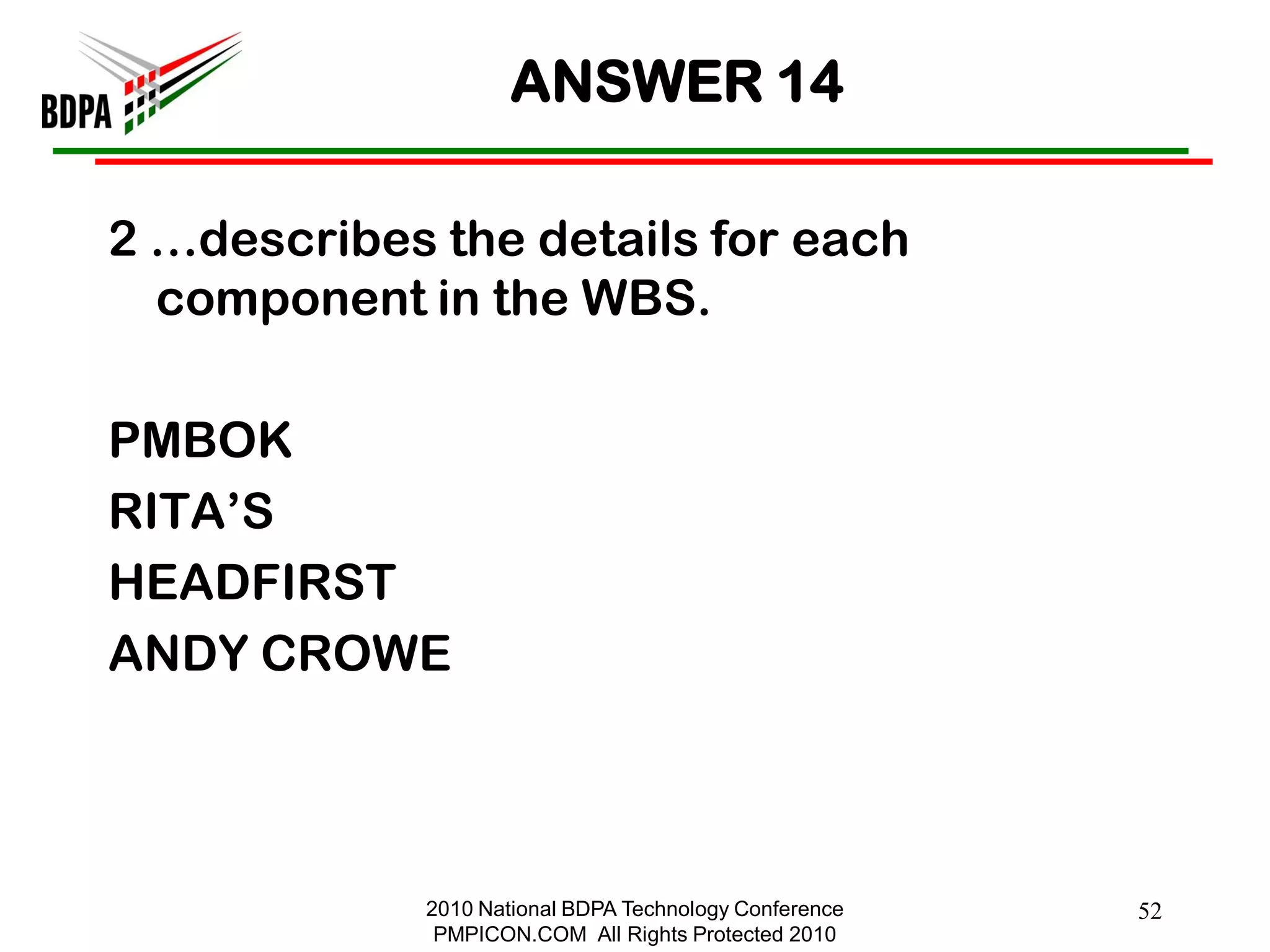 ANSWER 14

2 …describes the details for each
  component in the WBS.

PMBOK
RITA‘S
HEADFIRST
ANDY CROWE



             2010 National BDPA Technology Conference   52
              PMPICON.COM All Rights Protected 2010
 