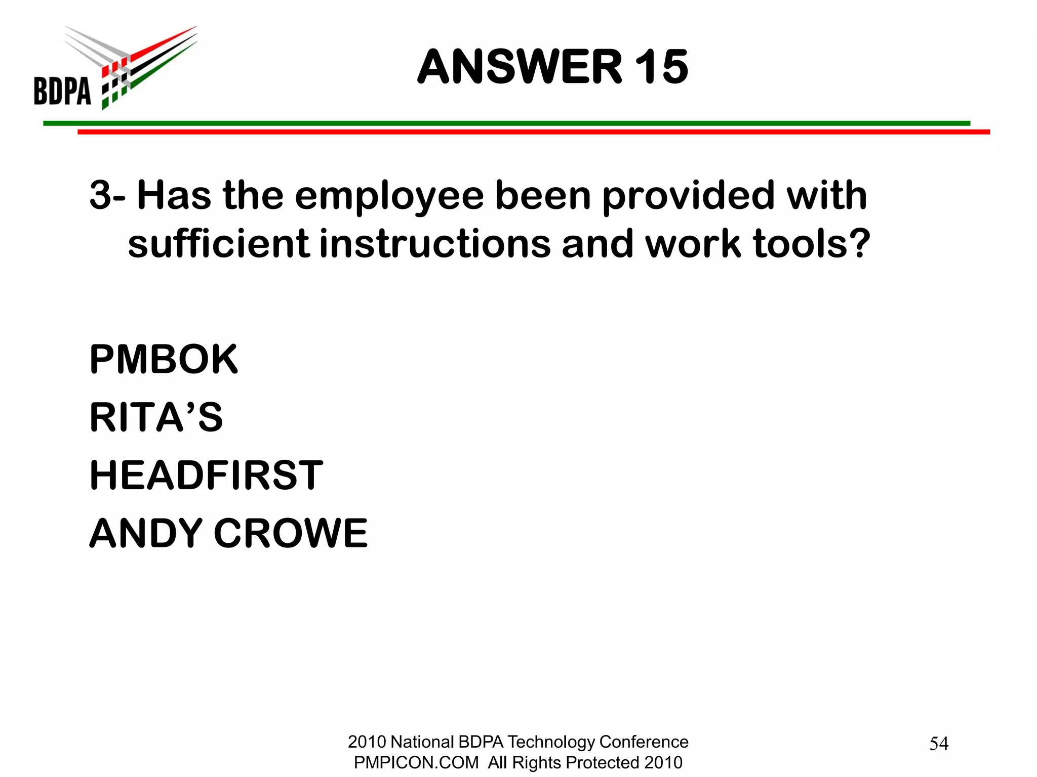 ANSWER 15

3- Has the employee been provided with
  sufficient instructions and work tools?

PMBOK
RITA‘S
HEADFIRST
ANDY CROWE



             2010 National BDPA Technology Conference   54
              PMPICON.COM All Rights Protected 2010
 