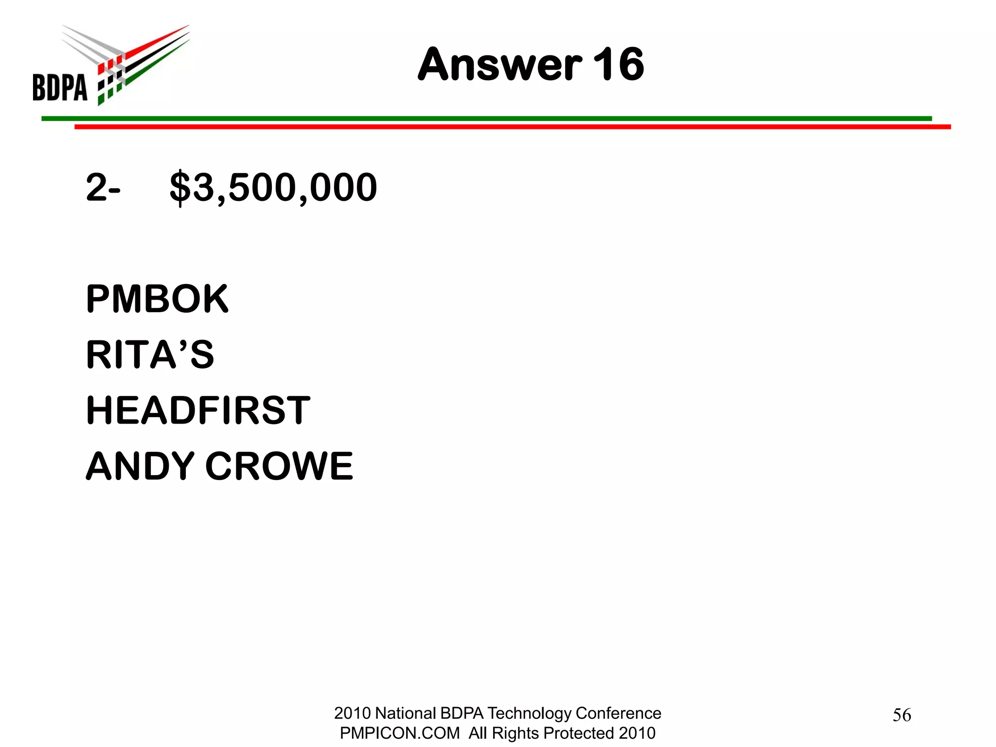 Answer 16

2-   $3,500,000

PMBOK
RITA‘S
HEADFIRST
ANDY CROWE




            2010 National BDPA Technology Conference   56
             PMPICON.COM All Rights Protected 2010
 