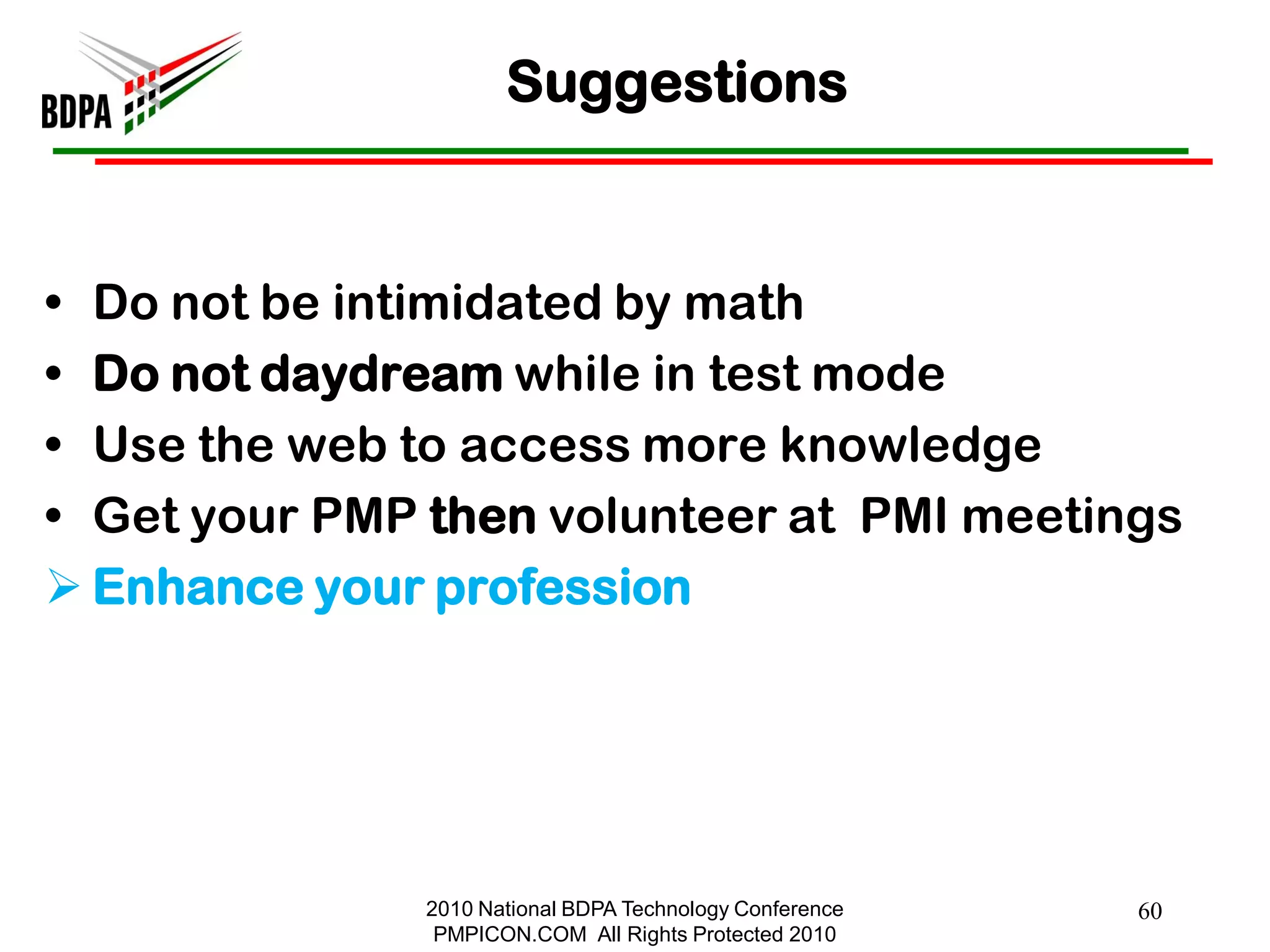 Suggestions


• Do not be intimidated by math
• Do not daydream while in test mode
• Use the web to access more knowledge
• Get your PMP then volunteer at PMI meetings
 Enhance your profession




               2010 National BDPA Technology Conference   60
                PMPICON.COM All Rights Protected 2010
 
