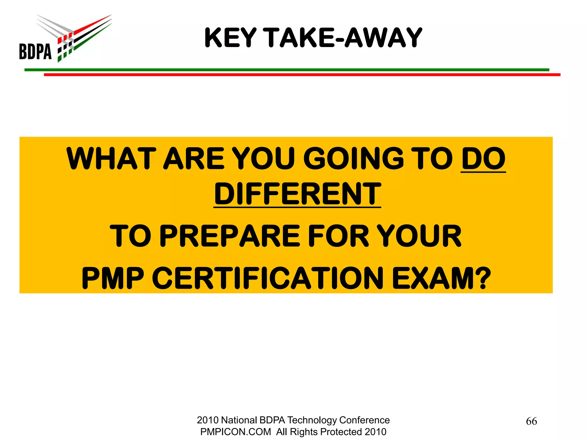 KEY TAKE-AWAY



WHAT ARE YOU GOING TO DO
        DIFFERENT
  TO PREPARE FOR YOUR
 PMP CERTIFICATION EXAM?



       2010 National BDPA Technology Conference   66
        PMPICON.COM All Rights Protected 2010
 