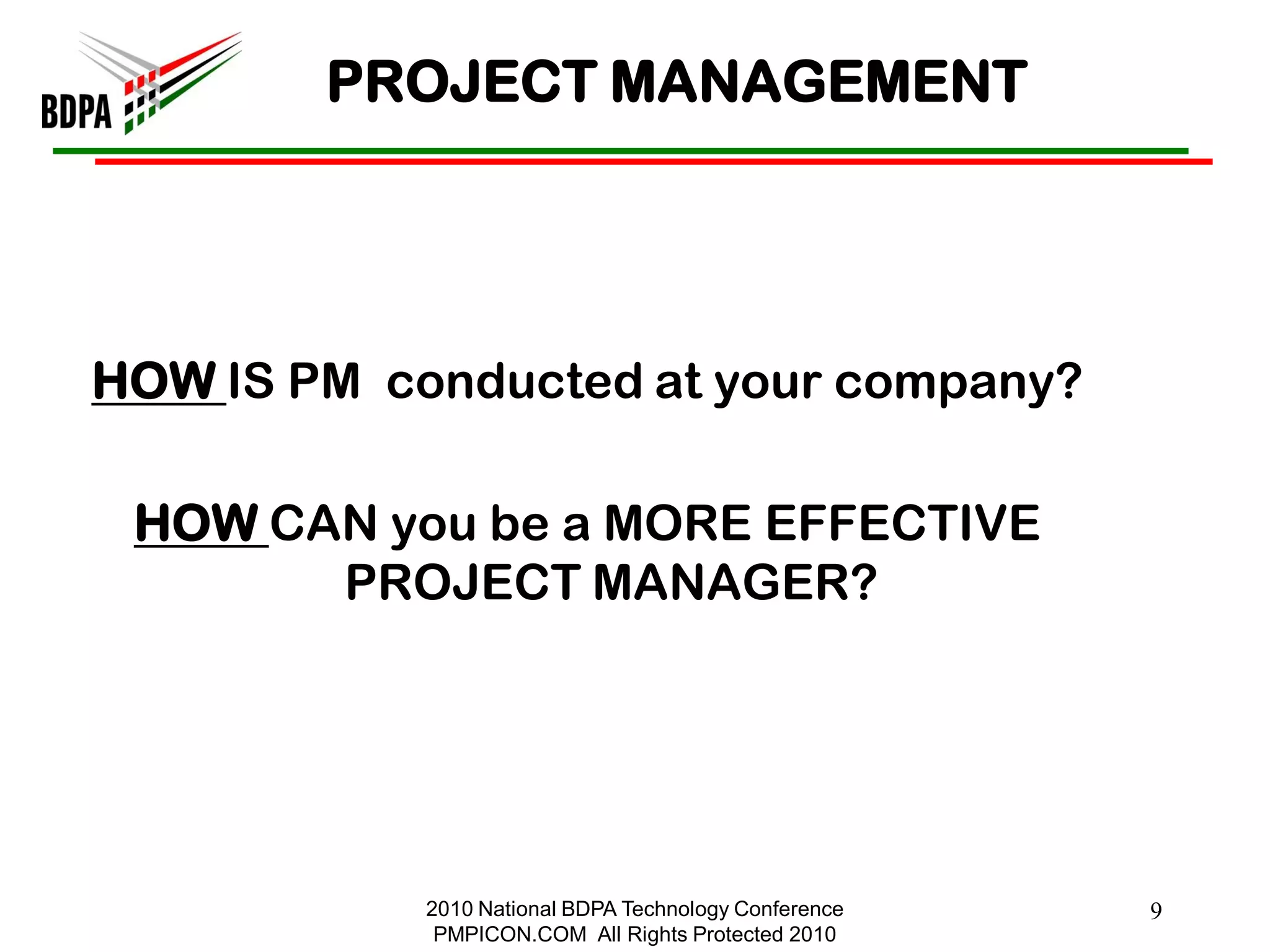 PROJECT MANAGEMENT




HOW IS PM conducted at your company?

 HOW CAN you be a MORE EFFECTIVE
       PROJECT MANAGER?




            2010 National BDPA Technology Conference   9
             PMPICON.COM All Rights Protected 2010
 