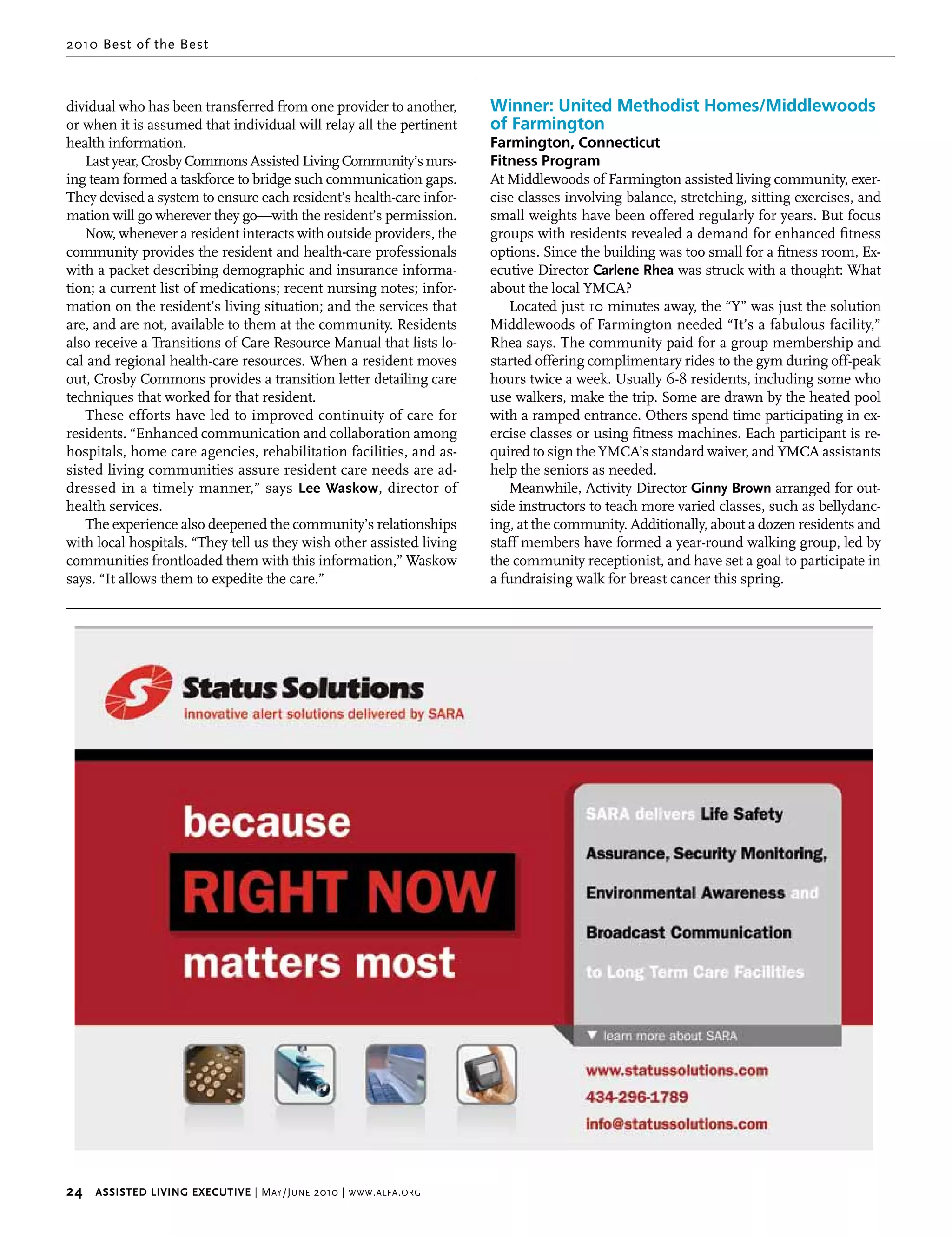 2010 Best of the Best



dividual who has been transferred from one provider to another,          Winner: United Methodist Homes/Middlewoods
or when it is assumed that individual will relay all the pertinent       of Farmington
health information.                                                      Farmington, Connecticut
   Last year, Crosby Commons Assisted Living Community’s nurs-           Fitness Program
ing team formed a taskforce to bridge such communication gaps.           At Middlewoods of Farmington assisted living community, exer-
They devised a system to ensure each resident’s health-care infor-       cise classes involving balance, stretching, sitting exercises, and
mation will go wherever they go—with the resident’s permission.          small weights have been offered regularly for years. But focus
   Now, whenever a resident interacts with outside providers, the        groups with residents revealed a demand for enhanced fitness
community provides the resident and health-care professionals            options. Since the building was too small for a fitness room, Ex-
with a packet describing demographic and insurance informa-              ecutive Director carlene rhea was struck with a thought: What
tion; a current list of medications; recent nursing notes; infor-        about the local YMCA?
mation on the resident’s living situation; and the services that            Located just 10 minutes away, the “Y” was just the solution
are, and are not, available to them at the community. Residents          Middlewoods of Farmington needed “It’s a fabulous facility,”
also receive a Transitions of Care Resource Manual that lists lo-        Rhea says. The community paid for a group membership and
cal and regional health-care resources. When a resident moves            started offering complimentary rides to the gym during off-peak
out, Crosby Commons provides a transition letter detailing care          hours twice a week. Usually 6-8 residents, including some who
techniques that worked for that resident.                                use walkers, make the trip. Some are drawn by the heated pool
   These efforts have led to improved continuity of care for             with a ramped entrance. Others spend time participating in ex-
residents. “Enhanced communication and collaboration among               ercise classes or using fitness machines. Each participant is re-
hospitals, home care agencies, rehabilitation facilities, and as-        quired to sign the YMCA’s standard waiver, and YMCA assistants
sisted living communities assure resident care needs are ad-             help the seniors as needed.
dressed in a timely manner,” says Lee waskow, director of                   Meanwhile, Activity Director ginny brown arranged for out-
health services.                                                         side instructors to teach more varied classes, such as bellydanc-
   The experience also deepened the community’s relationships            ing, at the community. Additionally, about a dozen residents and
with local hospitals. “They tell us they wish other assisted living      staff members have formed a year-round walking group, led by
communities frontloaded them with this information,” Waskow              the community receptionist, and have set a goal to participate in
says. “It allows them to expedite the care.”                             a fundraising walk for breast cancer this spring.




24     Assisted Living executive | M ay /J une 2010 | www . alfa . org
 