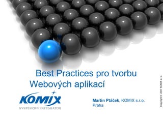 Copyright ©  2007 KOMIX s.r.o.  Martin Ptáček , KOMIX s.r.o. Praha Best Practices p ro tvorbu Webových aplikací  