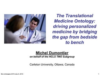 The Translational Medicine Ontology: driving personalized medicine by bridging the gap from bedside to bench 1 Bio-ontologies 2010:July 9, 2010 Michel Dumontier on behalf of the HCLS TMO Subgroup Carleton University, Ottawa, Canada 