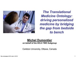 The Translational Medicine Ontology: driving personalized medicine by bridging the gap from bedside to bench,[object Object],1,[object Object],Bio-ontologies 2010:July 9, 2010,[object Object],Michel Dumontier,[object Object],on behalf of the HCLS TMO Subgroup,[object Object],Carleton University, Ottawa, Canada,[object Object]