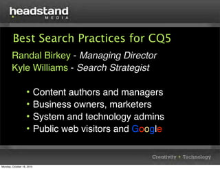 Best Search Practices for CQ5
        Randal Birkey - Managing Director
        Kyle Williams - Search Strategist

                   •       Content authors and managers
                   •       Business owners, marketers
                   •       System and technology admins
                   •       Public web visitors and Google


Monday, October 18, 2010
 