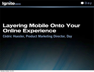 Layering Mobile Onto Your
Online Experience
Cédric Huesler, Product Marketing Director, Day
Monday, October 18, 2010
 