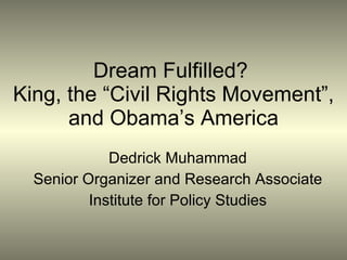 Dream Fulfilled?  King, the “Civil Rights Movement”, and Obama’s America Dedrick Muhammad Senior Organizer and Research Associate Institute for Policy Studies 